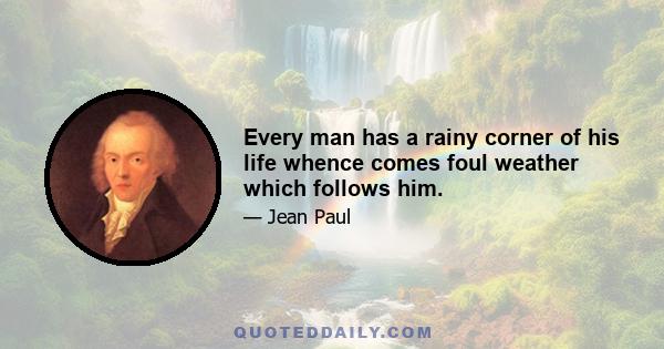 Every man has a rainy corner of his life whence comes foul weather which follows him.