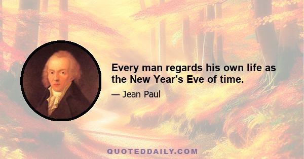 Every man regards his own life as the New Year's Eve of time.