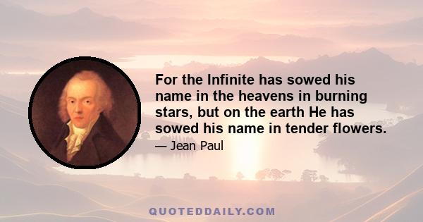 For the Infinite has sowed his name in the heavens in burning stars, but on the earth He has sowed his name in tender flowers.