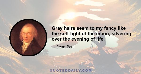 Gray hairs seem to my fancy like the soft light of the moon, silvering over the evening of life.