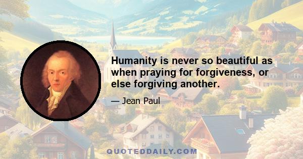 Humanity is never so beautiful as when praying for forgiveness, or else forgiving another.