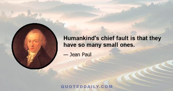 Humankind's chief fault is that they have so many small ones.