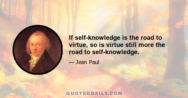 If self-knowledge is the road to virtue, so is virtue still more the road to self-knowledge.