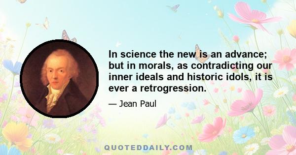 In science the new is an advance; but in morals, as contradicting our inner ideals and historic idols, it is ever a retrogression.