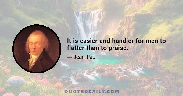 It is easier and handier for men to flatter than to praise.