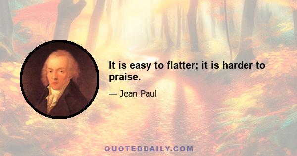 It is easy to flatter; it is harder to praise.