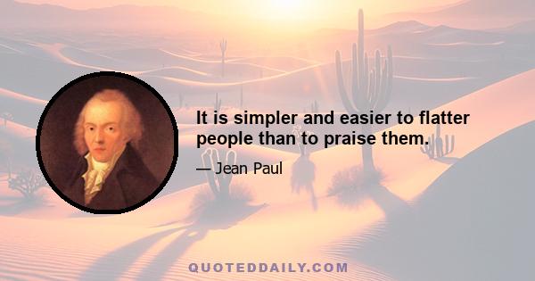 It is simpler and easier to flatter people than to praise them.