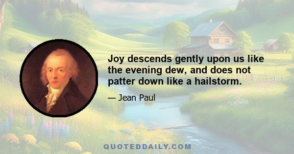 Joy descends gently upon us like the evening dew, and does not patter down like a hailstorm.