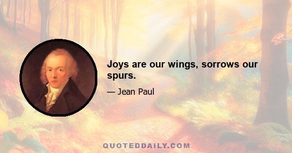 Joys are our wings, sorrows our spurs.