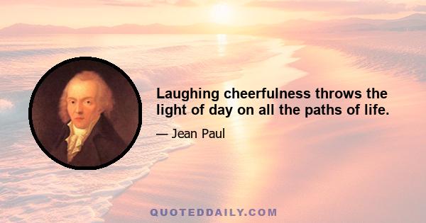 Laughing cheerfulness throws the light of day on all the paths of life.