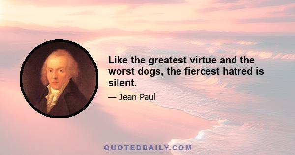 Like the greatest virtue and the worst dogs, the fiercest hatred is silent.