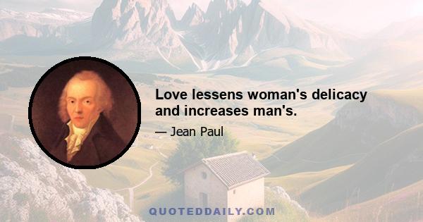 Love lessens woman's delicacy and increases man's.