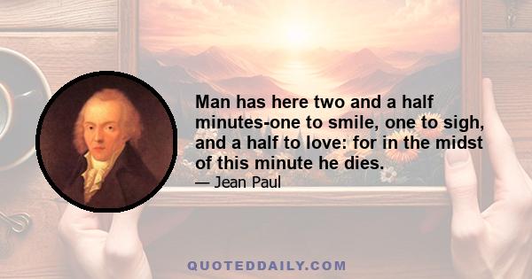 Man has here two and a half minutes-one to smile, one to sigh, and a half to love: for in the midst of this minute he dies.