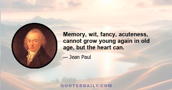 Memory, wit, fancy, acuteness, cannot grow young again in old age, but the heart can.