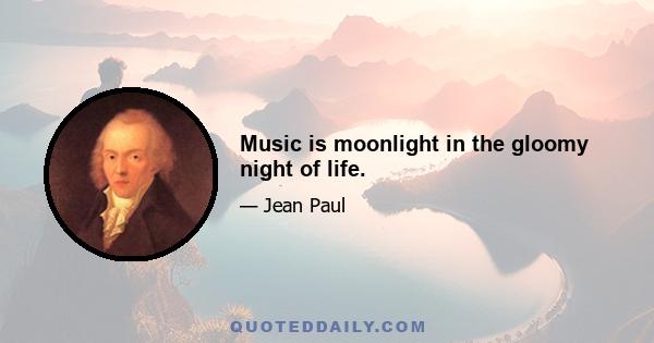 Music is moonlight in the gloomy night of life.