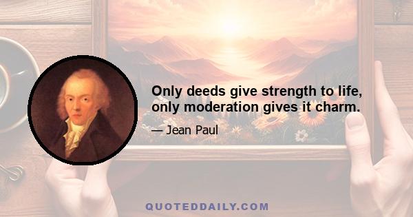 Only deeds give strength to life, only moderation gives it charm.