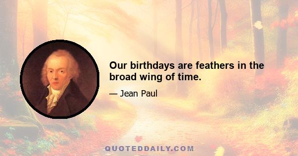 Our birthdays are feathers in the broad wing of time.