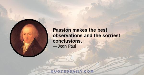 Passion makes the best observations and the sorriest conclusions.