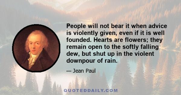 People will not bear it when advice is violently given, even if it is well founded. Hearts are flowers; they remain open to the softly falling dew, but shut up in the violent downpour of rain.