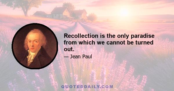 Recollection is the only paradise from which we cannot be turned out.