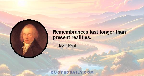 Remembrances last longer than present realities.