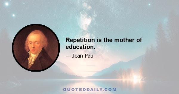 Repetition is the mother of education.