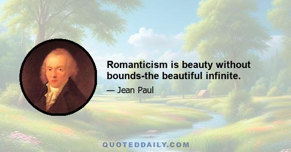 Romanticism is beauty without bounds-the beautiful infinite.