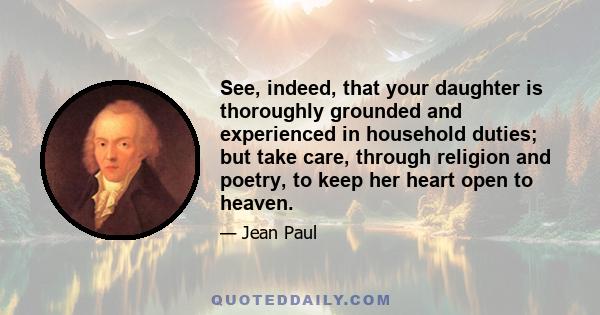 See, indeed, that your daughter is thoroughly grounded and experienced in household duties; but take care, through religion and poetry, to keep her heart open to heaven.