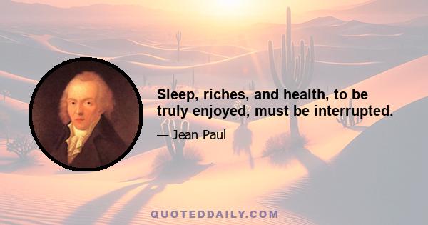 Sleep, riches, and health, to be truly enjoyed, must be interrupted.