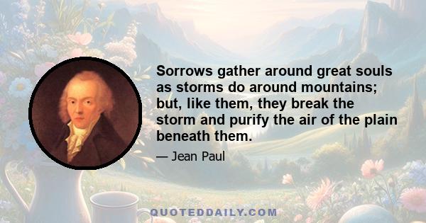 Sorrows gather around great souls as storms do around mountains; but, like them, they break the storm and purify the air of the plain beneath them.