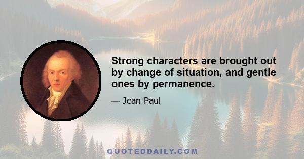 Strong characters are brought out by change of situation, and gentle ones by permanence.