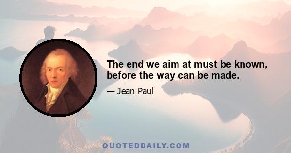 The end we aim at must be known, before the way can be made.