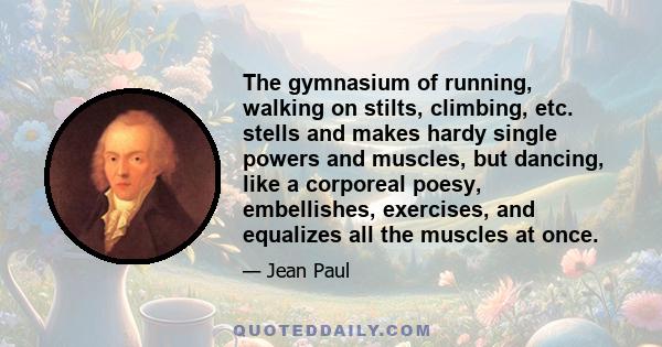 The gymnasium of running, walking on stilts, climbing, etc. stells and makes hardy single powers and muscles, but dancing, like a corporeal poesy, embellishes, exercises, and equalizes all the muscles at once.