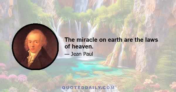 The miracle on earth are the laws of heaven.