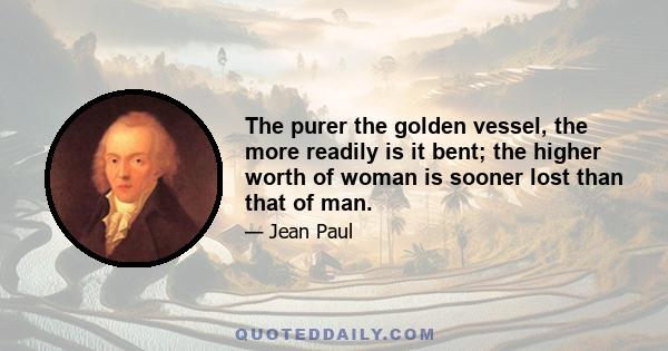 The purer the golden vessel, the more readily is it bent; the higher worth of woman is sooner lost than that of man.