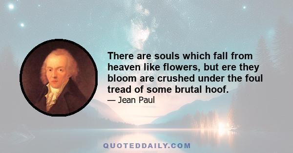 There are souls which fall from heaven like flowers, but ere they bloom are crushed under the foul tread of some brutal hoof.