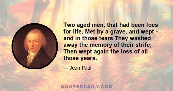 Two aged men, that had been foes for life, Met by a grave, and wept - and in those tears They washed away the memory of their strife; Then wept again the loss of all those years.