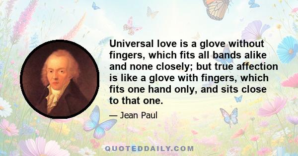 Universal love is a glove without fingers, which fits all bands alike and none closely; but true affection is like a glove with fingers, which fits one hand only, and sits close to that one.