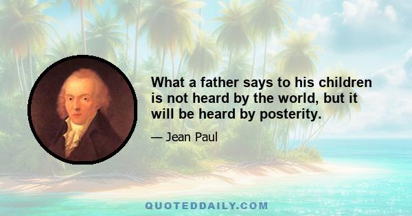 What a father says to his children is not heard by the world, but it will be heard by posterity.