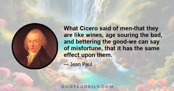 What Cicero said of men-that they are like wines, age souring the bad, and bettering the good-we can say of misfortune, that it has the same effect upon them.