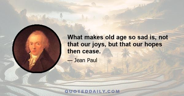 What makes old age so sad is, not that our joys, but that our hopes then cease.