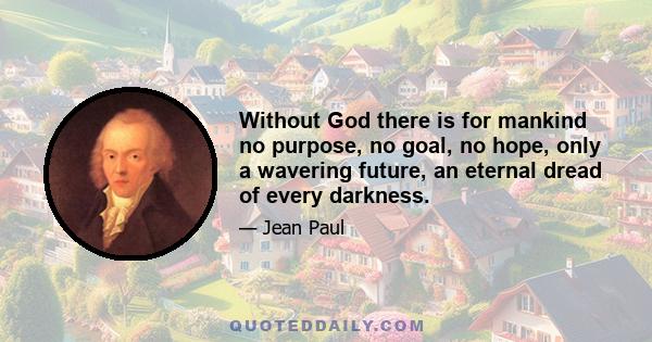 Without God there is for mankind no purpose, no goal, no hope, only a wavering future, an eternal dread of every darkness.