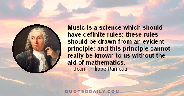 Music is a science which should have definite rules; these rules should be drawn from an evident principle; and this principle cannot really be known to us without the aid of mathematics.