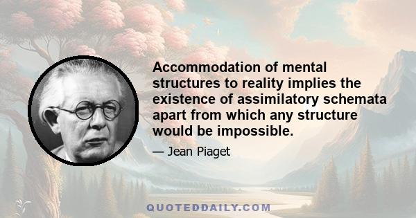 Accommodation of mental structures to reality implies the existence of assimilatory schemata apart from which any structure would be impossible.