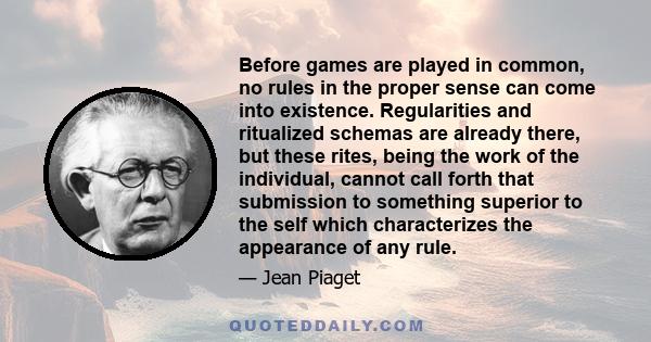 Before games are played in common, no rules in the proper sense can come into existence. Regularities and ritualized schemas are already there, but these rites, being the work of the individual, cannot call forth that