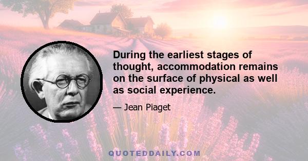 During the earliest stages of thought, accommodation remains on the surface of physical as well as social experience.