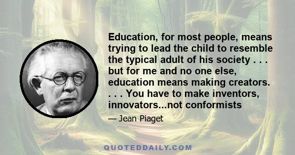 Education, for most people, means trying to lead the child to resemble the typical adult of his society . . . but for me and no one else, education means making creators. . . . You have to make inventors,