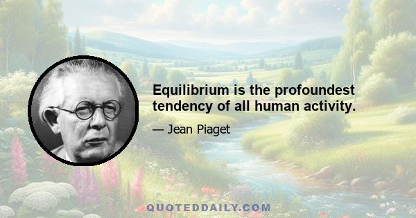 Equilibrium is the profoundest tendency of all human activity.