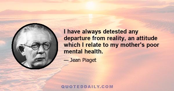 I have always detested any departure from reality, an attitude which I relate to my mother's poor mental health.