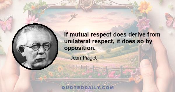 If mutual respect does derive from unilateral respect, it does so by opposition.